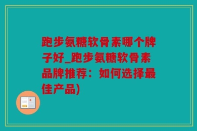 跑步氨糖软骨素哪个牌子好_跑步氨糖软骨素品牌推荐：如何选择最佳产品)