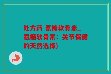 处方药 氨糖软骨素_氨糖软骨素：关节保健的天然选择)