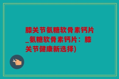 膝关节氨糖软骨素钙片_氨糖软骨素钙片：膝关节健康新选择)
