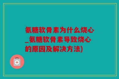 氨糖软骨素为什么烧心_氨糖软骨素导致烧心的原因及解决方法)