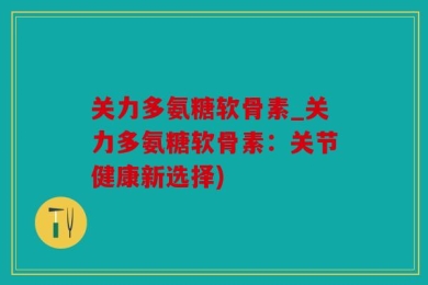 关力多氨糖软骨素_关力多氨糖软骨素：关节健康新选择)