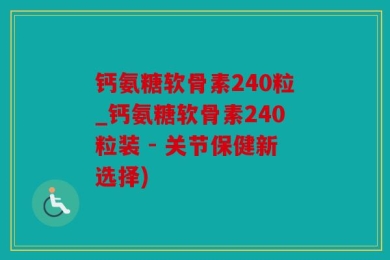 钙氨糖软骨素240粒_钙氨糖软骨素240粒装 - 关节保健新选择)