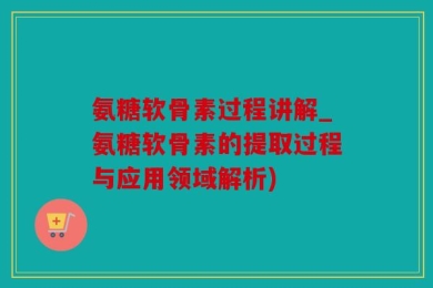 氨糖软骨素过程讲解_氨糖软骨素的提取过程与应用领域解析)
