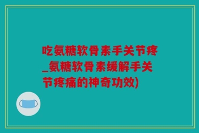 吃氨糖软骨素手关节疼_氨糖软骨素缓解手关节疼痛的神奇功效)