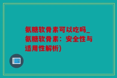 氨糖软骨素可以吃吗_氨糖软骨素：安全性与适用性解析)