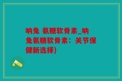 呐兔 氨糖软骨素_呐兔氨糖软骨素：关节保健新选择)