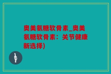 奥美氨糖软骨素_奥美氨糖软骨素：关节健康新选择)