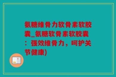 氨糖维骨力软骨素软胶囊_氨糖软骨素软胶囊：强效维骨力，呵护关节健康)