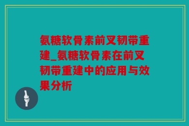 氨糖软骨素前叉韧带重建_氨糖软骨素在前叉韧带重建中的应用与效果分析