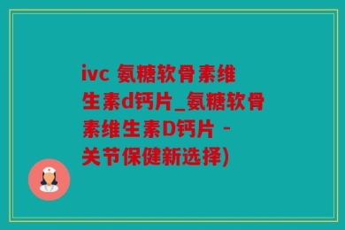 ivc 氨糖软骨素维生素d钙片_氨糖软骨素维生素D钙片 - 关节保健新选择)