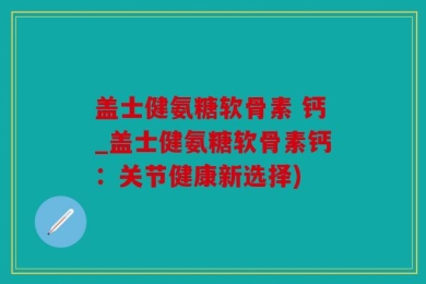盖士健氨糖软骨素 钙_盖士健氨糖软骨素钙：关节健康新选择)