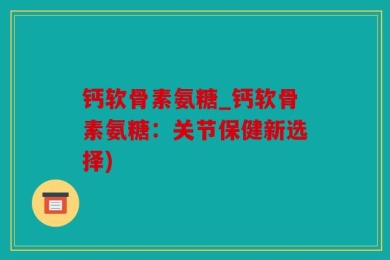 钙软骨素氨糖_钙软骨素氨糖：关节保健新选择)