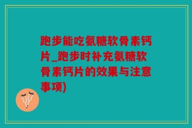 跑步能吃氨糖软骨素钙片_跑步时补充氨糖软骨素钙片的效果与注意事项)
