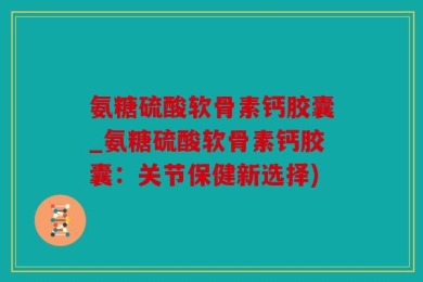 氨糖硫酸软骨素钙胶囊_氨糖硫酸软骨素钙胶囊：关节保健新选择)