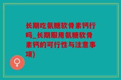 长期吃氨糖软骨素钙行吗_长期服用氨糖软骨素钙的可行性与注意事项)