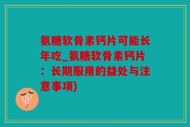 氨糖软骨素钙片可能长年吃_氨糖软骨素钙片：长期服用的益处与注意事项)