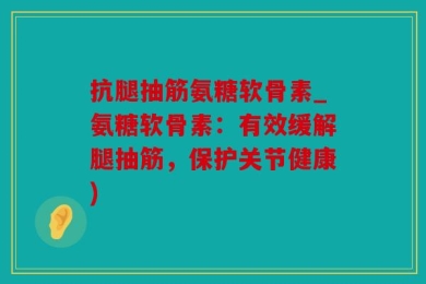 抗腿抽筋氨糖软骨素_氨糖软骨素：有效缓解腿抽筋，保护关节健康)