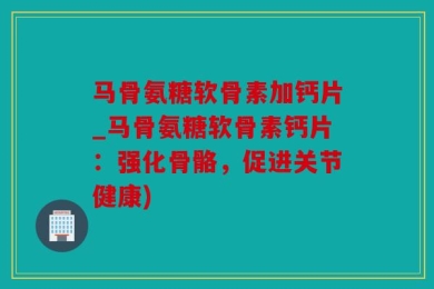 马骨氨糖软骨素加钙片_马骨氨糖软骨素钙片：强化骨骼，促进关节健康)