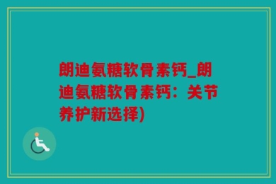 朗迪氨糖软骨素钙_朗迪氨糖软骨素钙：关节养护新选择)