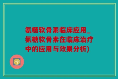 氨糖软骨素临床应用_氨糖软骨素在临床治疗中的应用与效果分析)