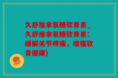 久舒推拿氨糖软骨素_久舒推拿氨糖软骨素：缓解关节疼痛，增强软骨健康)