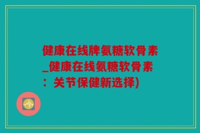 健康在线牌氨糖软骨素_健康在线氨糖软骨素：关节保健新选择)