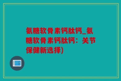 氨糖软骨素钙肽钙_氨糖软骨素钙肽钙：关节保健新选择)