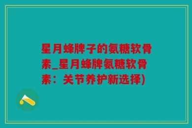 星月蜂牌子的氨糖软骨素_星月蜂牌氨糖软骨素：关节养护新选择)