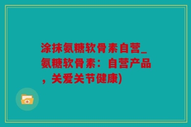 涂抹氨糖软骨素自营_氨糖软骨素：自营产品，关爱关节健康)