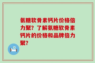 氨糖软骨素钙片价格倍力聚？了解氨糖软骨素钙片的价格和品牌倍力聚？