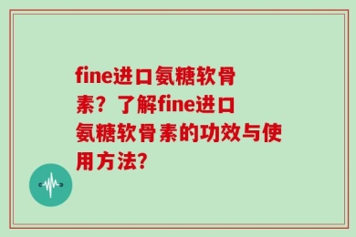 fine进口氨糖软骨素？了解fine进口氨糖软骨素的功效与使用方法？