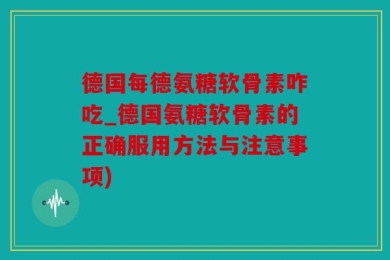 德国每德氨糖软骨素咋吃_德国氨糖软骨素的正确服用方法与注意事项)