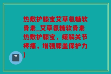 热敷护膝宝艾草氨糖软骨素_艾草氨糖软骨素热敷护膝宝，缓解关节疼痛，增强膝盖保护力)