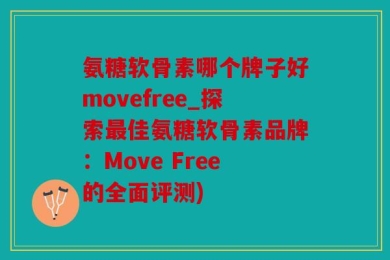 氨糖软骨素哪个牌子好movefree_探索最佳氨糖软骨素品牌：Move Free的全面评测)