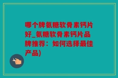 哪个牌氨糖软骨素钙片好_氨糖软骨素钙片品牌推荐：如何选择最佳产品)