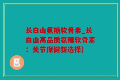 长白山氨糖软骨素_长白山高品质氨糖软骨素：关节保健新选择)