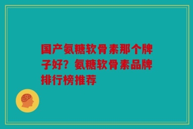 国产氨糖软骨素那个牌子好？氨糖软骨素品牌排行榜推荐