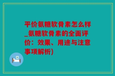 平价氨糖软骨素怎么样_氨糖软骨素的全面评价：效果、用途与注意事项解析)