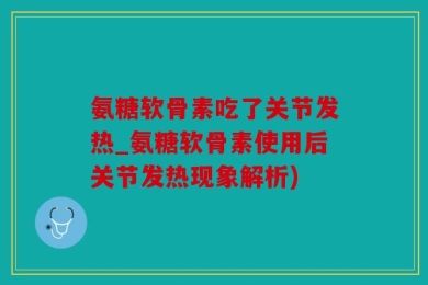 氨糖软骨素吃了关节发热_氨糖软骨素使用后关节发热现象解析)