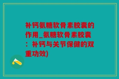 补钙氨糖软骨素胶囊的作用_氨糖软骨素胶囊：补钙与关节保健的双重功效)