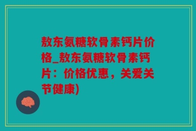 敖东氨糖软骨素钙片价格_敖东氨糖软骨素钙片：价格优惠，关爱关节健康)