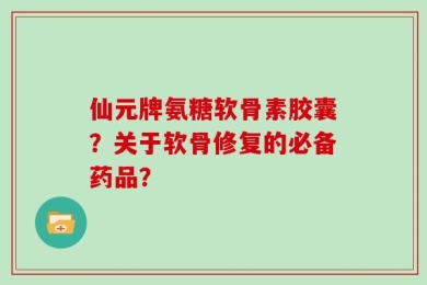 仙元牌氨糖软骨素胶囊？关于软骨修复的必备药品？
