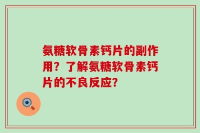 氨糖软骨素钙片的副作用？了解氨糖软骨素钙片的不良反应？