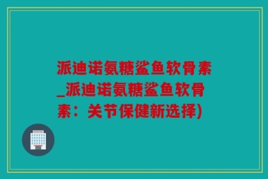 派迪诺氨糖鲨鱼软骨素_派迪诺氨糖鲨鱼软骨素：关节保健新选择)