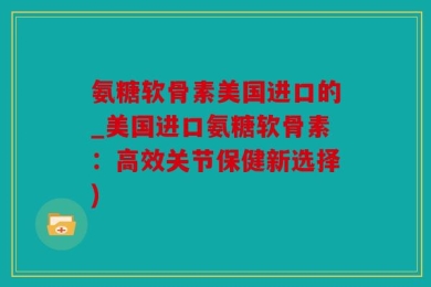 氨糖软骨素美国进口的_美国进口氨糖软骨素：高效关节保健新选择)
