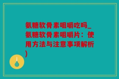 氨糖软骨素咀嚼吃吗_氨糖软骨素咀嚼片：使用方法与注意事项解析)
