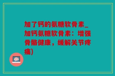 加了钙的氨糖软骨素_加钙氨糖软骨素：增强骨骼健康，缓解关节疼痛)