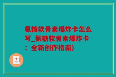 氨糖软骨素爆炸卡怎么写_氨糖软骨素爆炸卡：全新创作指南)
