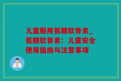 儿童服用氨糖软骨素_氨糖软骨素：儿童安全使用指南与注意事项