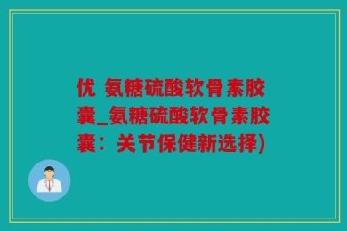 优 氨糖硫酸软骨素胶囊_氨糖硫酸软骨素胶囊：关节保健新选择)